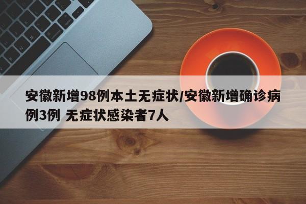 安徽新增98例本土无症状/安徽新增确诊病例3例 无症状感染者7人