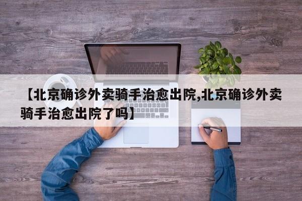 【北京确诊外卖骑手治愈出院,北京确诊外卖骑手治愈出院了吗】