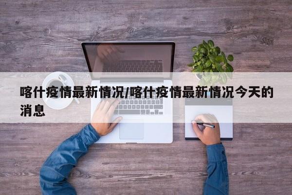 喀什疫情最新情况/喀什疫情最新情况今天的消息