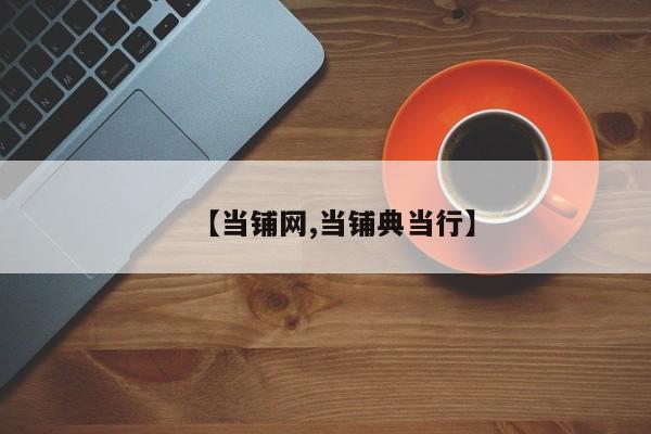 【当铺网,当铺典当行】