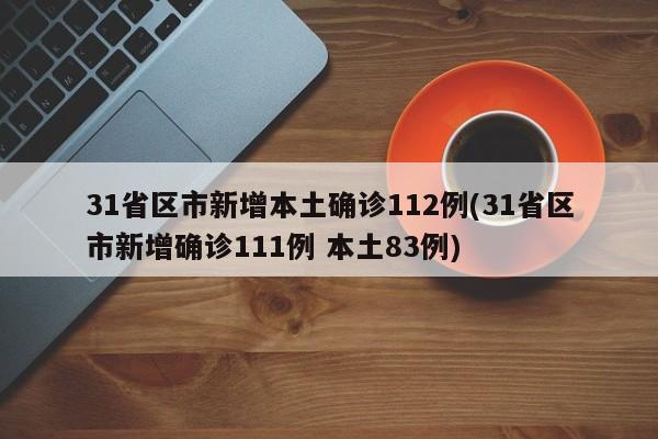 31省区市新增本土确诊112例(31省区市新增确诊111例 本土83例)