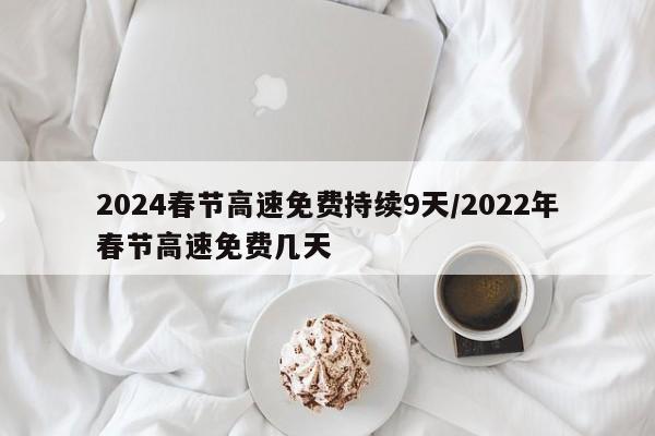 2024春节高速免费持续9天/2022年春节高速免费几天