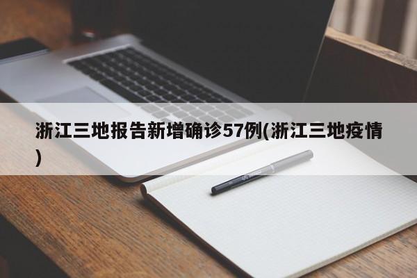 浙江三地报告新增确诊57例(浙江三地疫情)