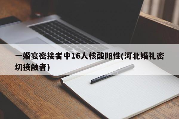 一婚宴密接者中16人核酸阳性(河北婚礼密切接触者)