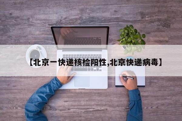 【北京一快递核检阳性,北京快递病毒】