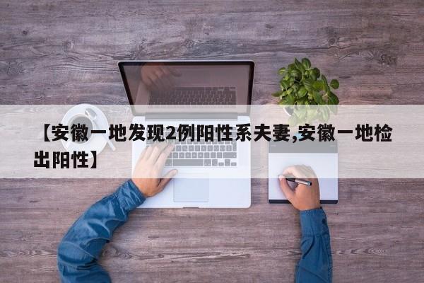 【安徽一地发现2例阳性系夫妻,安徽一地检出阳性】