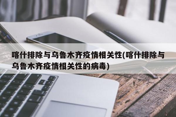 喀什排除与乌鲁木齐疫情相关性(喀什排除与乌鲁木齐疫情相关性的病毒)