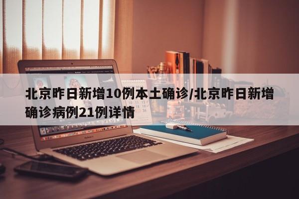 北京昨日新增10例本土确诊/北京昨日新增确诊病例21例详情