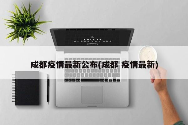 成都疫情最新公布(成都 疫情最新)