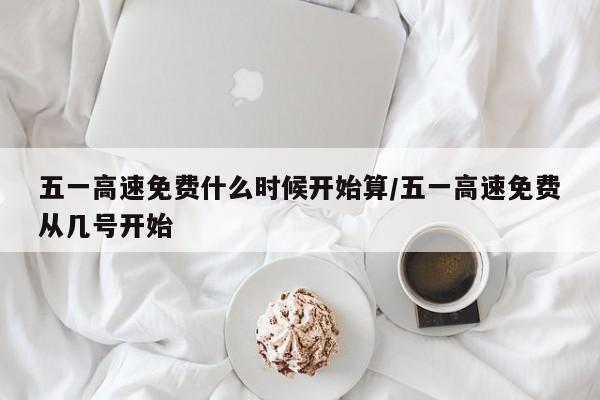 五一高速免费什么时候开始算/五一高速免费从几号开始
