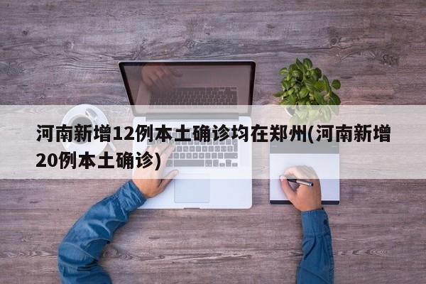 河南新增12例本土确诊均在郑州(河南新增20例本土确诊)