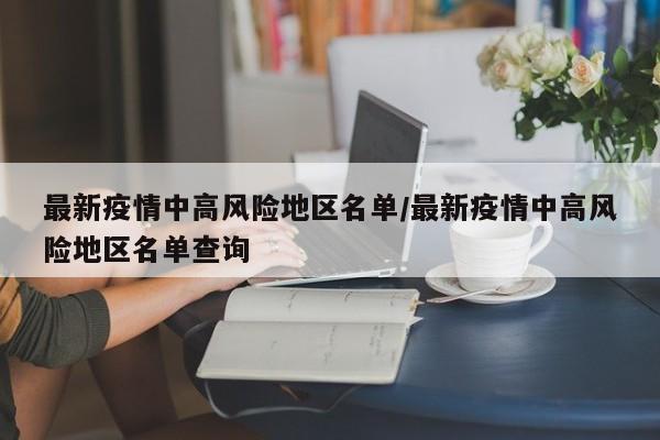 最新疫情中高风险地区名单/最新疫情中高风险地区名单查询