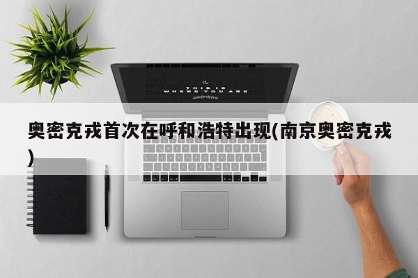 奥密克戎首次在呼和浩特出现(南京奥密克戎)