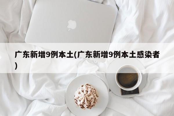 广东新增9例本土(广东新增9例本土感染者)