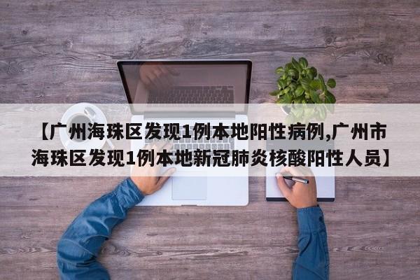 【广州海珠区发现1例本地阳性病例,广州市海珠区发现1例本地新冠肺炎核酸阳性人员】