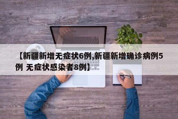 【新疆新增无症状6例,新疆新增确诊病例5例 无症状感染者8例】
