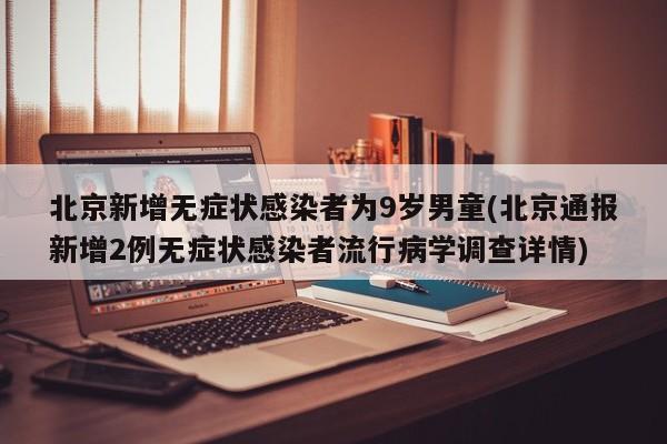 北京新增无症状感染者为9岁男童(北京通报新增2例无症状感染者流行病学调查详情)