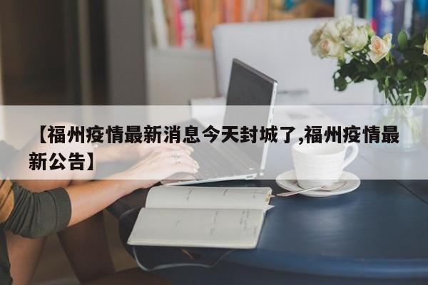【福州疫情最新消息今天封城了,福州疫情最新公告】