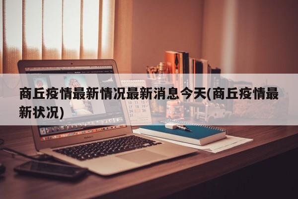 商丘疫情最新情况最新消息今天(商丘疫情最新状况)