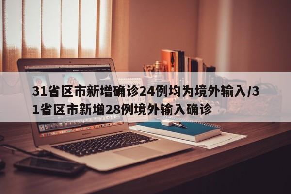 31省区市新增确诊24例均为境外输入/31省区市新增28例境外输入确诊