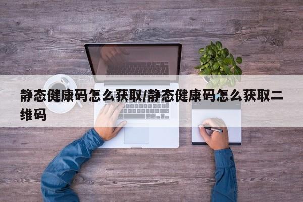 静态健康码怎么获取/静态健康码怎么获取二维码