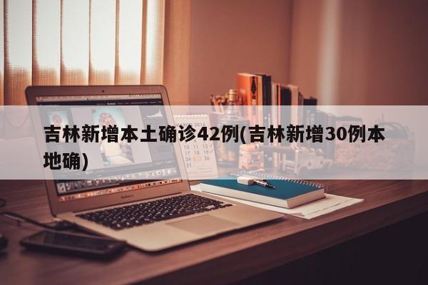 吉林新增本土确诊42例(吉林新增30例本地确)