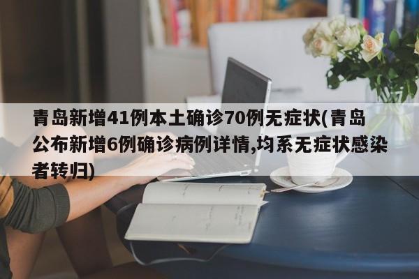 青岛新增41例本土确诊70例无症状(青岛公布新增6例确诊病例详情,均系无症状感染者转归)