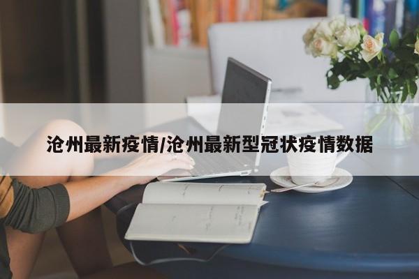 沧州最新疫情/沧州最新型冠状疫情数据