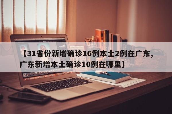 【31省份新增确诊16例本土2例在广东,广东新增本土确诊10例在哪里】