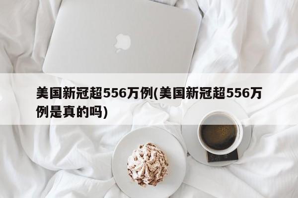 美国新冠超556万例(美国新冠超556万例是真的吗)