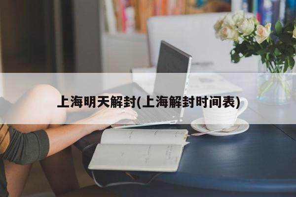 上海明天解封(上海解封时间表)