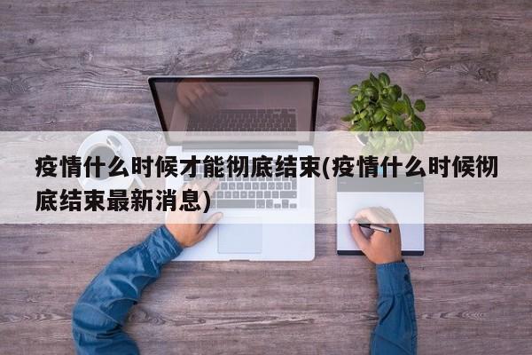 疫情什么时候才能彻底结束(疫情什么时候彻底结束最新消息)