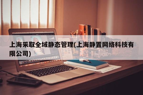 上海采取全域静态管理(上海静置网络科技有限公司)