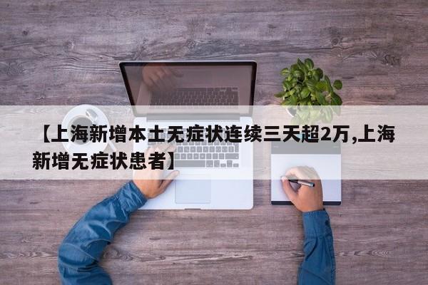 【上海新增本土无症状连续三天超2万,上海新增无症状患者】
