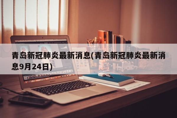 青岛新冠肺炎最新消息(青岛新冠肺炎最新消息9月24日)