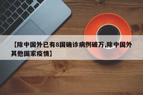 【除中国外已有8国确诊病例破万,除中国外其他国家疫情】