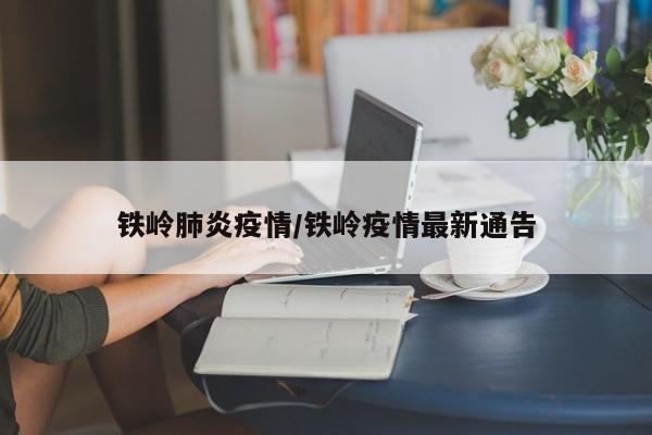 铁岭肺炎疫情/铁岭疫情最新通告