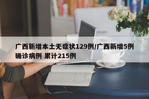 广西新增本土无症状129例/广西新增5例确诊病例 累计215例