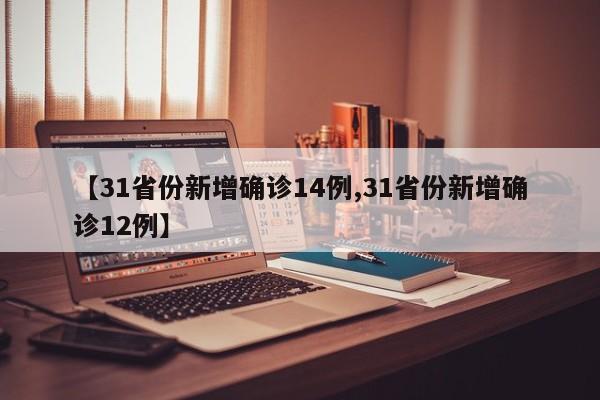 【31省份新增确诊14例,31省份新增确诊12例】