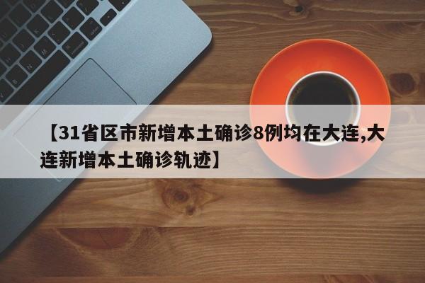【31省区市新增本土确诊8例均在大连,大连新增本土确诊轨迹】