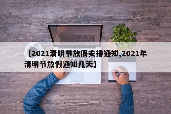 【2021清明节放假安排通知,2021年清明节放假通知几天】