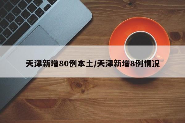 天津新增80例本土/天津新增8例情况