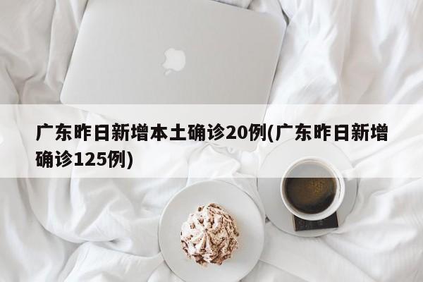 广东昨日新增本土确诊20例(广东昨日新增确诊125例)