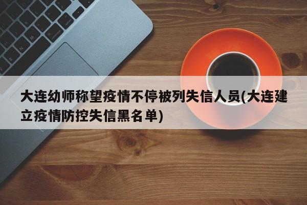 大连幼师称望疫情不停被列失信人员(大连建立疫情防控失信黑名单)