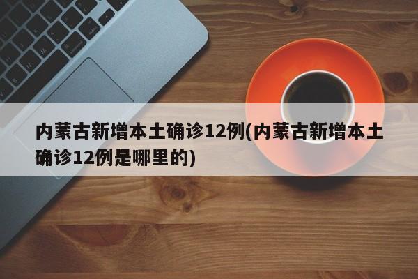 内蒙古新增本土确诊12例(内蒙古新增本土确诊12例是哪里的)