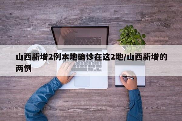 山西新增2例本地确诊在这2地/山西新增的两例