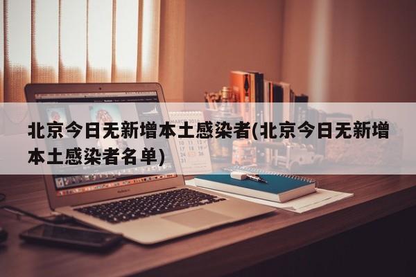 北京今日无新增本土感染者(北京今日无新增本土感染者名单)