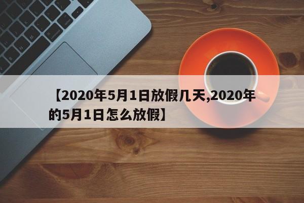 【2020年5月1日放假几天,2020年的5月1日怎么放假】