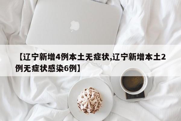 【辽宁新增4例本土无症状,辽宁新增本土2例无症状感染6例】