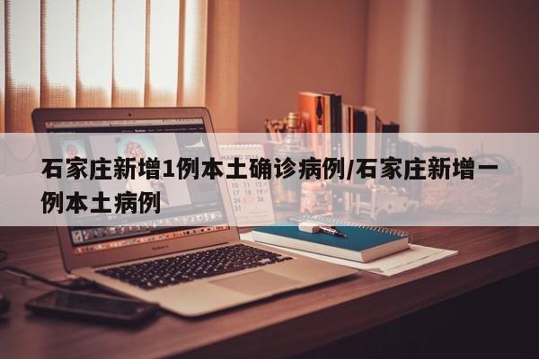 石家庄新增1例本土确诊病例/石家庄新增一例本土病例